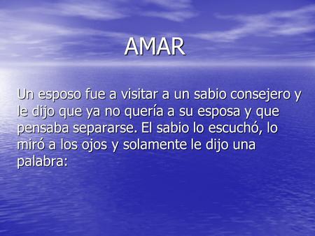 AMAR Un esposo fue a visitar a un sabio consejero y le dijo que ya no quería a su esposa y que pensaba separarse. El sabio lo escuchó, lo miró a los ojos.