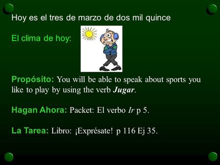 Hoy es el tres de marzo de dos mil quince El clima de hoy: Propósito: You will be able to speak about sports you like to play by using the verb Jugar.