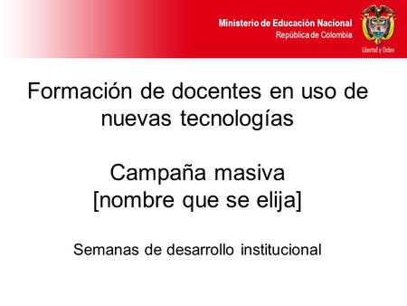 Ministerio de Educación Nacional República de Colombia Formación de docentes en uso de nuevas tecnologías Campaña masiva [nombre que se elija] Semanas.