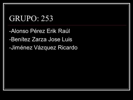 GRUPO: 253 -Alonso Pérez Erik Raúl -Benítez Zarza Jose Luis -Jiménez Vázquez Ricardo.