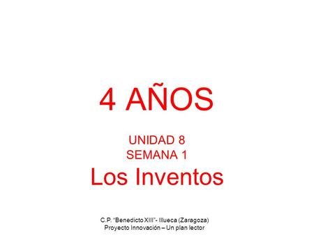4 AÑOS UNIDAD 8 SEMANA 1 Los Inventos C.P. “Benedicto XIII”- Illueca (Zaragoza) Proyecto Innovación – Un plan lector.