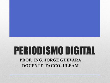 PERIODISMO DIGITAL PROF. ING. JORGE GUEVARA DOCENTE FACCO- ULEAM.