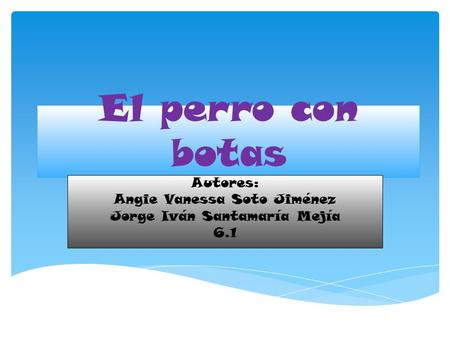 El perro con botas Autores: Angie Vanessa Soto Jiménez Jorge Iván Santamaría Mejía 6.1.