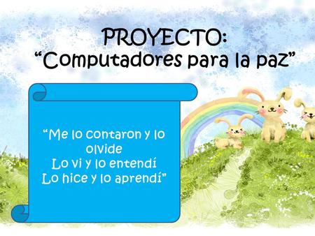 PROYECTO: “Computadores para la paz” “Me lo contaron y lo olvide Lo vi y lo entendí Lo hice y lo aprendí”