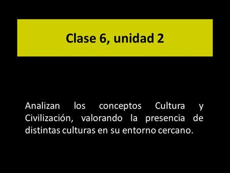 Clase 6, unidad 2 Analizan los conceptos Cultura y Civilización, valorando la presencia de distintas culturas en su entorno cercano.