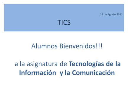 Alumnos Bienvenidos!!! a la asignatura de Tecnologías de la Información y la Comunicación 22 de Agosto 2011 TICS.