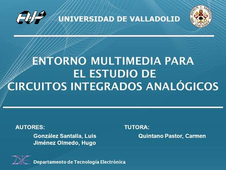 UNIVERSIDAD DE VALLADOLID ENTORNO MULTIMEDIA PARA EL ESTUDIO DE CIRCUITOS INTEGRADOS ANALÓGICOS AUTORES: González Santalla, Luis Jiménez Olmedo, Hugo TUTORA: