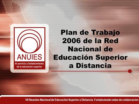 VII Reunión Nacional de Educación Superior a Distancia. Fortaleciendo redes de colaboración Plan de Trabajo 2006 de la Red Nacional de Educación Superior.