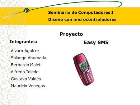 Proyecto Easy SMS Seminario de Computadores I Diseño con microcontroladores Integrantes: Alvaro Aguirre Solange Ahumada Bernardo Malet Alfredo Toledo.