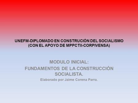 UNEFM-DIPLOMADO EN CONSTRUCIÓN DEL SOCIALISMO (CON EL APOYO DE MPPCTII-CORPIVENSA) MODULO INICIAL: FUNDAMENTOS DE LA CONSTRUCCIÓN SOCIALISTA. Elaborado.