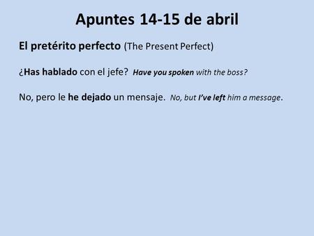 Apuntes 14-15 de abril El pretérito perfecto (The Present Perfect) ¿Has hablado con el jefe? Have you spoken with the boss? No, pero le he dejado un mensaje.