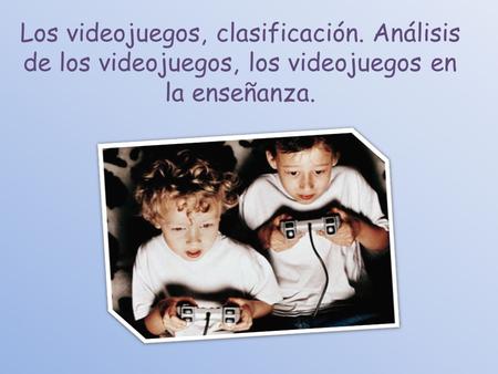 Los videojuegos, clasificación. Análisis de los videojuegos, los videojuegos en la enseñanza.
