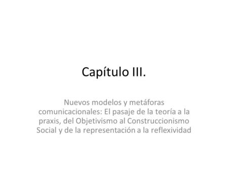 Capítulo III. Nuevos modelos y metáforas comunicacionales: El pasaje de la teoría a la praxis, del Objetivismo al Construccionismo Social y de la representación.