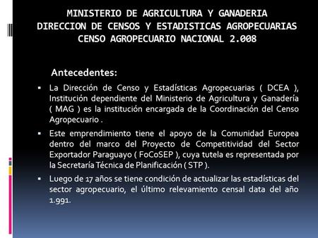 MINISTERIO DE AGRICULTURA Y GANADERIA DIRECCION DE CENSOS Y ESTADISTICAS AGROPECUARIAS CENSO AGROPECUARIO NACIONAL 2.008 Antecedentes:  La Dirección de.