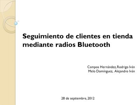 Seguimiento de clientes en tienda mediante radios Bluetooth Campos Hernández, Rodrigo Iván Melo Domínguez, Alejandro Iván 28 de septiembre, 2012.