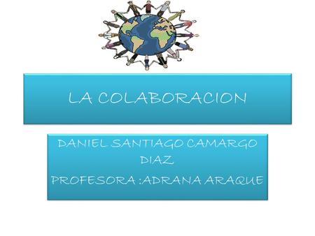 LA COLABORACION DANIEL SANTIAGO CAMARGO DIAZ PROFESORA :ADRANA ARAQUE DANIEL SANTIAGO CAMARGO DIAZ PROFESORA :ADRANA ARAQUE.
