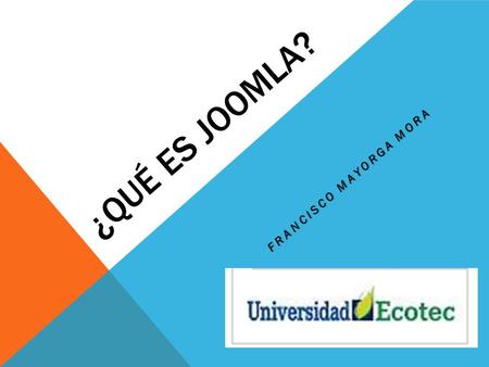 ¿QUÉ ES JOOMLA? FRANCISCO MAYORGA MORA. Joomla! es un potente gestor de contenidos. Por su diseño, potencia, flexibilidad y por sus enormes posibilidades.
