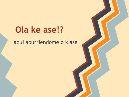 Ola ke ase!? aqui aburriendome o k ase. Mi novio.