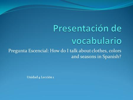 Pregunta Escencial: How do I talk about clothes, colors and seasons in Spanish? Unidad 4 Lección 1.
