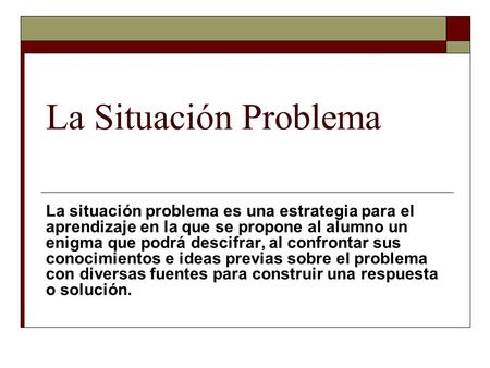 La Situación Problema La situación problema es una estrategia para el aprendizaje en la que se propone al alumno un enigma que podrá descifrar, al confrontar.