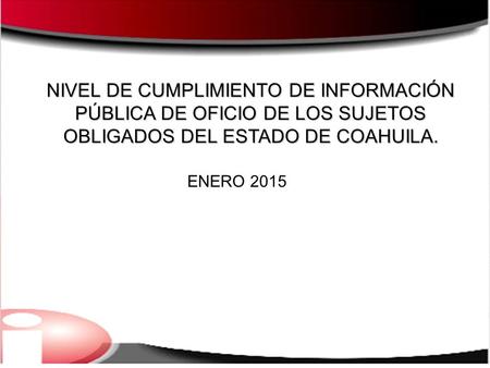 NIVEL DE CUMPLIMIENTO DE INFORMACIÓN PÚBLICA DE OFICIO DE LOS SUJETOS OBLIGADOS DEL ESTADO DE COAHUILA. ENERO 2015.
