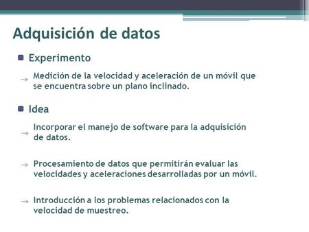Idea Adquisición de datos Incorporar el manejo de software para la adquisición de datos. Introducción a los problemas relacionados con la velocidad de.