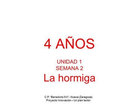 C.P. “Benedicto XIII”- Illueca (Zaragoza) Proyecto Innovación – Un plan lector 4 AÑOS UNIDAD 1 SEMANA 2 La hormiga.