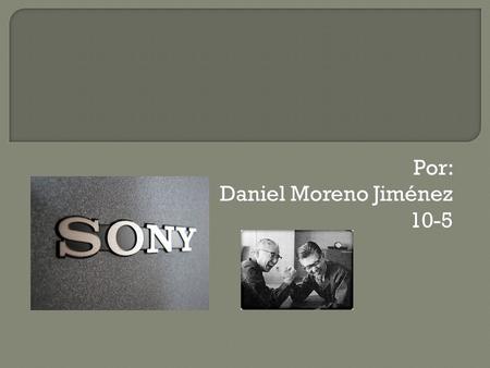 Por: Daniel Moreno Jiménez 10-5.  Sony Corporation fue fundada el 7 de mayo de 1946, bajo el nombre de Tokyo Telecommunications Engineering Corporation.