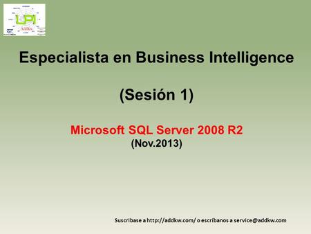 Especialista en Business Intelligence (Sesión 1) Microsoft SQL Server 2008 R2 (Nov.2013) Suscribase a http://addkw.com/ o escríbanos a service@addkw.com.