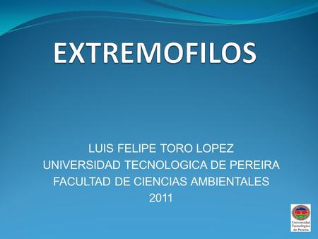 EXTREMOFILOS LUIS FELIPE TORO LOPEZ UNIVERSIDAD TECNOLOGICA DE PEREIRA