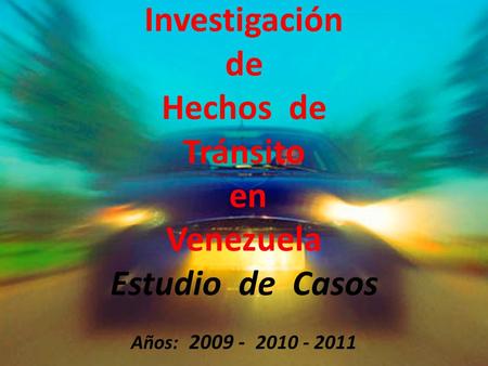 Investigación de Hechos de Tránsito en Venezuela Estudio de Casos Años: 2009 - 2010 - 2011.