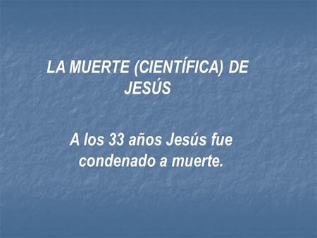LA MUERTE (CIENTÍFICA) DE JESÚS A los 33 años Jesús fue condenado a muerte.