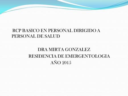 RCP BASICO EN PERSONAL DIRIGIDO A PERSONAL DE SALUD DRA MIRTA GONZALEZ RESIDENCIA DE EMERGENTOLOGIA AÑO 2015.