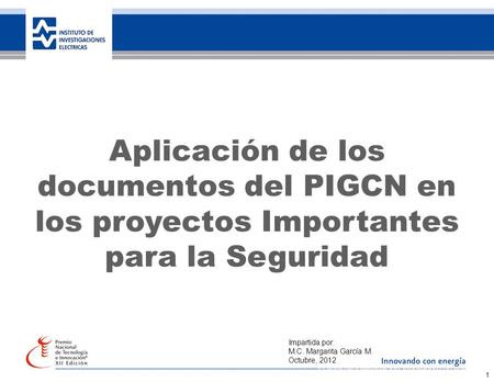 35 años de investigación, innovando con energía 1 Aplicación de los documentos del PIGCN en los proyectos Importantes para la Seguridad Impartida por:
