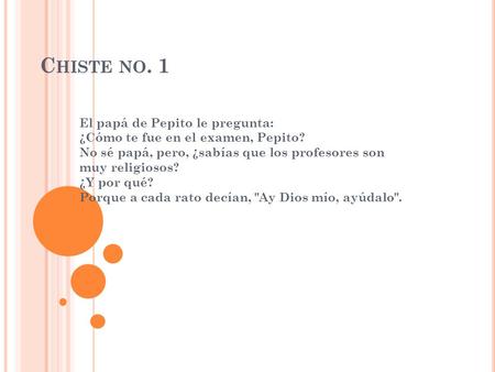 Chiste no. 1 El papá de Pepito le pregunta: ¿Cómo te fue en el examen, Pepito? No sé papá, pero, ¿sabías que los profesores son muy religiosos? ¿Y.