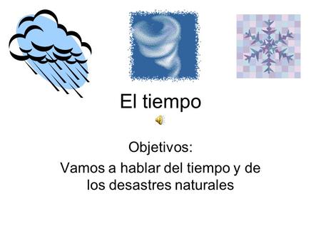 El tiempo Objetivos: Vamos a hablar del tiempo y de los desastres naturales.