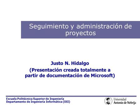 Escuela Politécnica Superior de Ingeniería Departamento de Ingeniería Informática (DII) Seguimiento y administración de proyectos Justo N. Hidalgo (Presentación.