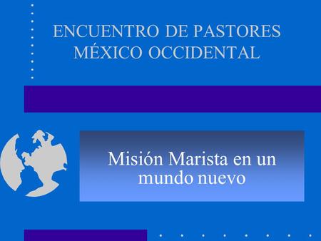 ENCUENTRO DE PASTORES MÉXICO OCCIDENTAL Misión Marista en un mundo nuevo.