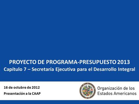 PROYECTO DE PROGRAMA-PRESUPUESTO 2013 Capítulo 7 – Secretaría Ejecutiva para el Desarrollo Integral 16 de octubre de 2012 Presentación a la CAAP.