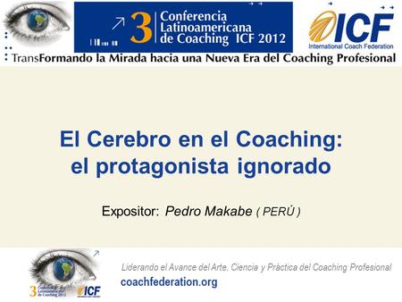 Liderando el Avance del Arte, Ciencia y Práctica del Coaching Profesional El Cerebro en el Coaching: el protagonista ignorado Expositor: Pedro Makabe (
