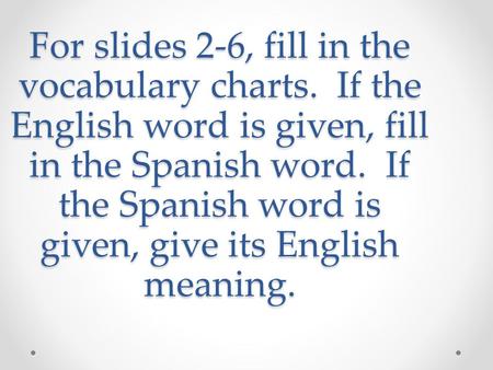 For slides 2-6, fill in the vocabulary charts. If the English word is given, fill in the Spanish word. If the Spanish word is given, give its English meaning.