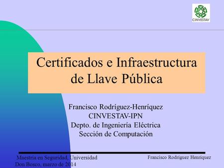 Maestría en Seguridad, Universidad Don Bosco, marzo de 2014 Francisco Rodríguez Henríquez Certificados e Infraestructura de Llave Pública Francisco Rodríguez-Henríquez.