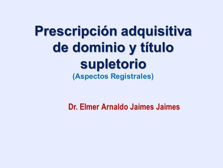 Prescripción adquisitiva de dominio y título supletorio (Aspectos Registrales) Dr. Elmer Arnaldo Jaimes Jaimes.
