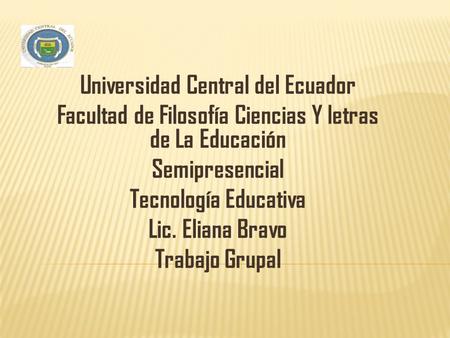 Universidad Central del Ecuador Facultad de Filosofía Ciencias Y letras de La Educación Semipresencial Tecnología Educativa Lic. Eliana Bravo Trabajo Grupal.