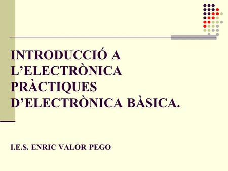 INTRODUCCIÓ A L’ELECTRÒNICA PRÀCTIQUES D’ELECTRÒNICA BÀSICA. I.E.S. ENRIC VALOR PEGO.