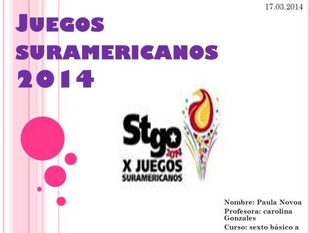 J UEGOS SURAMERICANOS 2014 Nombre: Paula Novoa Profesora: carolina Gonzales Curso: sexto básico a 17.03.2014.