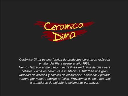 Cerámica Dima es una fabrica de productos cerámicos radicada en Mar del Plata desde el año 1998. Hemos lanzado al mercado nuestra línea exclusiva de dijes.