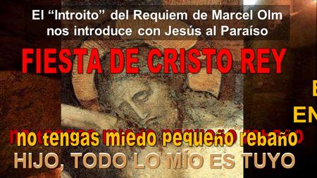 EL REINO ESTÁ ENTRE VOSOTROS El “Introito” del Requiem de Marcel Olm nos introduce con Jesús al Paraíso HIJO, TODO LO MÍO ES TUYO.