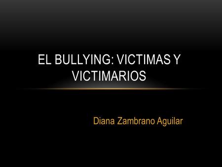 Diana Zambrano Aguilar EL BULLYING: VICTIMAS Y VICTIMARIOS.
