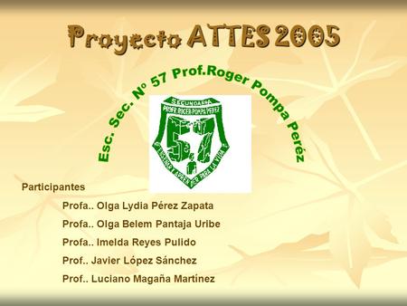 Proyecto ATTES 2005 Participantes Profa.. Olga Lydia Pérez Zapata Profa.. Olga Belem Pantaja Uribe Profa.. Imelda Reyes Pulido Prof.. Javier López Sánchez.